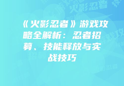 《火影忍者》游戏攻略全解析：忍者招募、技能释放与实战技巧