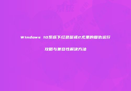 Windows 10系统下红色警戒2尤里的复仇运行攻略与兼容性解决方法