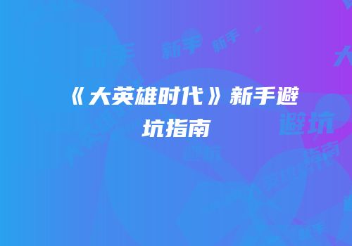 《大英雄时代》新手避坑指南