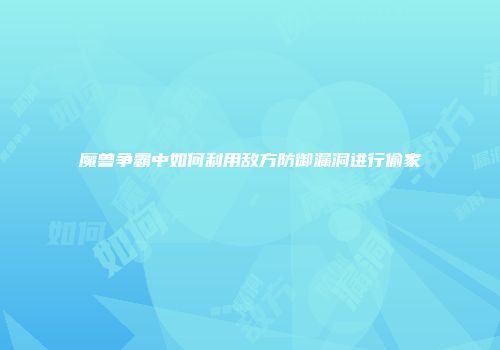 魔兽争霸中如何利用敌方防御漏洞进行偷家
