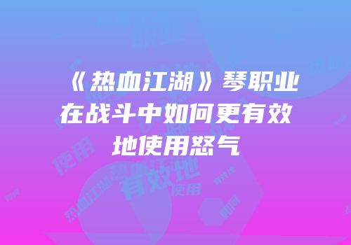 《热血江湖》琴职业在战斗中如何更有效地使用怒气