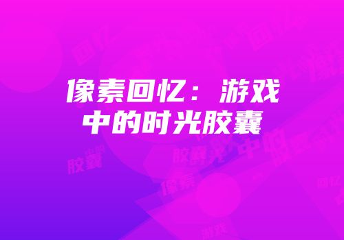 像素回忆：游戏中的时光胶囊