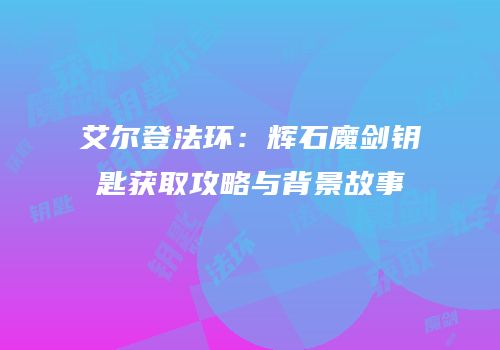 艾尔登法环：辉石魔剑钥匙获取攻略与背景故事