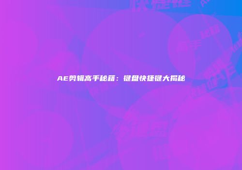 AE剪辑高手秘籍：键盘快捷键大揭秘