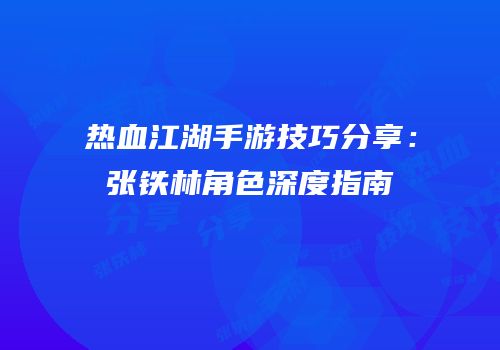 热血江湖手游技巧分享：张铁林角色深度指南