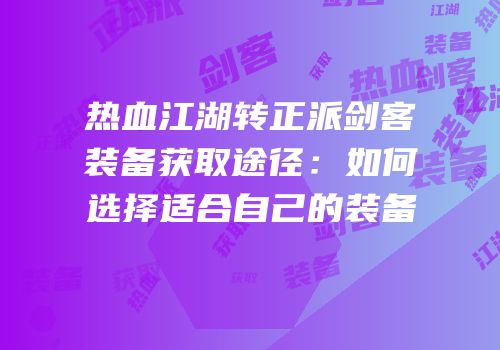 热血江湖转正派剑客装备获取途径：如何选择适合自己的装备