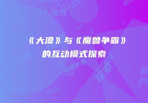 《大漠》与《魔兽争霸》的互动模式探索