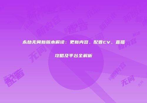 永劫无间新版本解读：更新内容、配音CV、直播攻略及平台全解析
