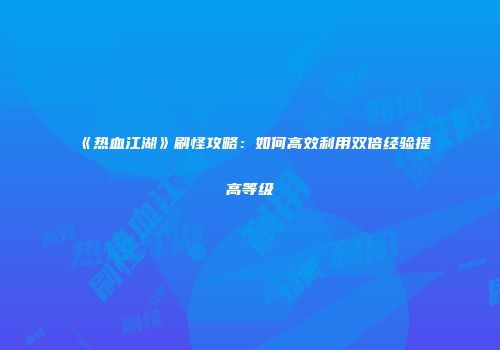 《热血江湖》刷怪攻略：如何高效利用双倍经验提高等级