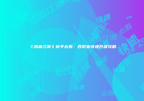 《热血江湖》新手必看：各职业快速升级攻略