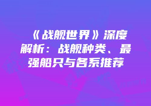 《战舰世界》深度解析：战舰种类、最强船只与各系推荐