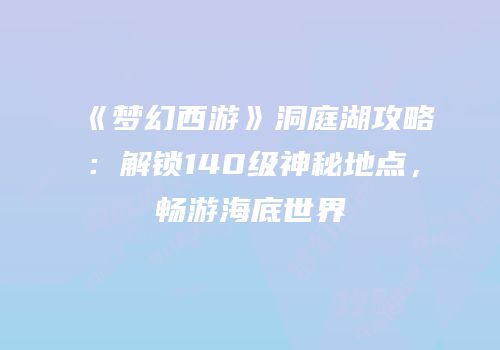 《梦幻西游》洞庭湖攻略：解锁140级神秘地点，畅游海底世界