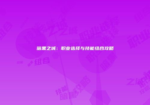 暗黑之城：职业选择与技能组合攻略