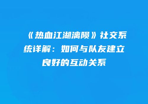 《热血江湖漓陨》社交系统详解：如何与队友建立良好的互动关系