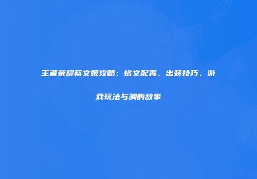王者荣耀蔡文姬攻略：铭文配置、出装技巧、游戏玩法与澜的故事