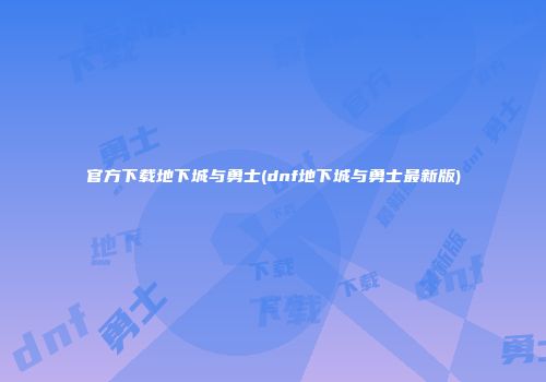官方下载地下城与勇士(dnf地下城与勇士最新版)