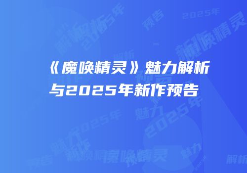 《魔唤精灵》魅力解析与2025年新作预告