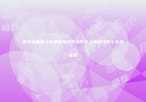 在平板电脑上有哪些技巧可以提升《热血江湖》游戏体验