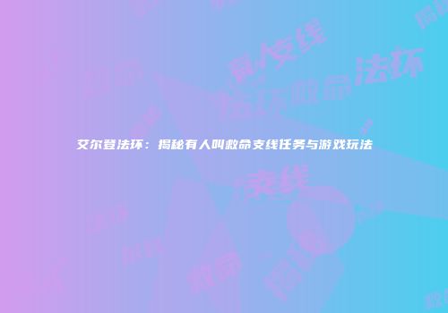 艾尔登法环：揭秘有人叫救命支线任务与游戏玩法
