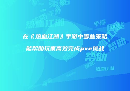 在《热血江湖》手游中哪些策略能帮助玩家高效完成pve挑战
