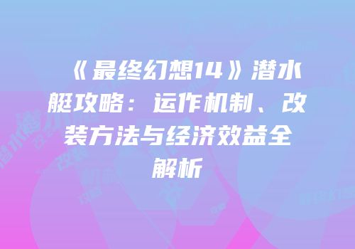 《最终幻想14》潜水艇攻略：运作机制、改装方法与经济效益全解析