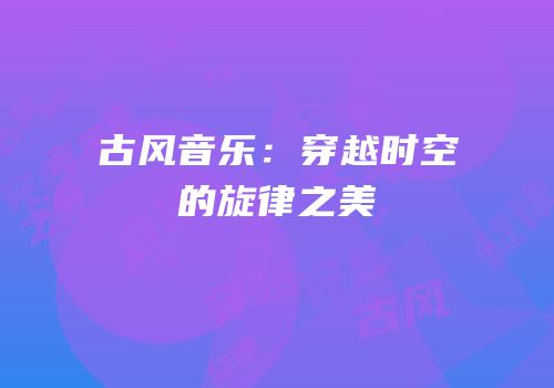 古风音乐：穿越时空的旋律之美