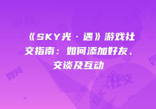 《SKY光·遇》游戏社交指南：如何添加好友、交谈及互动