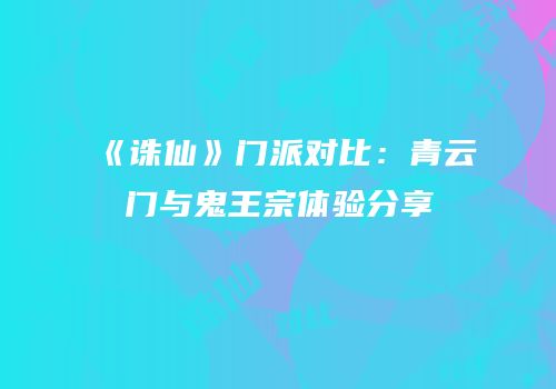 《诛仙》门派对比：青云门与鬼王宗体验分享