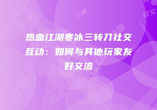 热血江湖寒冰三转刀社交互动：如何与其他玩家友好交流