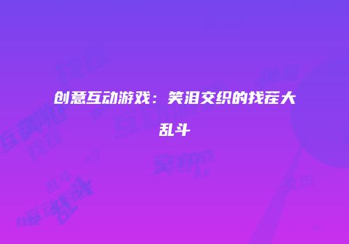 创意互动游戏：笑泪交织的找茬大乱斗