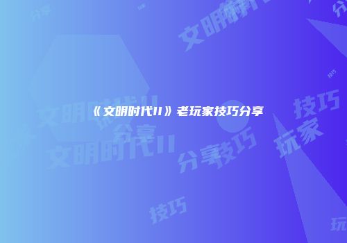 《文明时代II》老玩家技巧分享