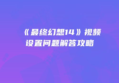《最终幻想14》视频设置问题解答攻略