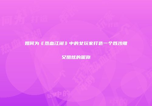 如何为《热血江湖》中的女玩家打造一个既沙雕又酷炫的昵称