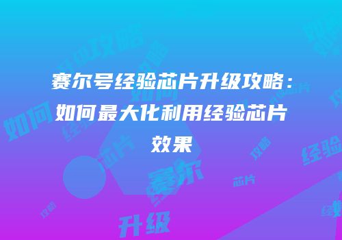 赛尔号经验芯片升级攻略：如何最大化利用经验芯片效果