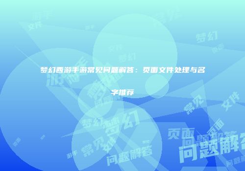 梦幻西游手游常见问题解答：页面文件处理与名字推荐