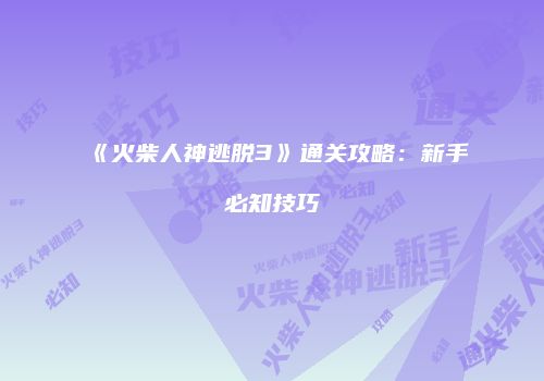 《火柴人神逃脱3》通关攻略：新手必知技巧