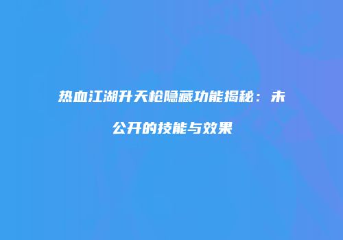 热血江湖升天枪隐藏功能揭秘：未公开的技能与效果