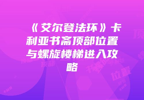 《艾尔登法环》卡利亚书斋顶部位置与螺旋楼梯进入攻略