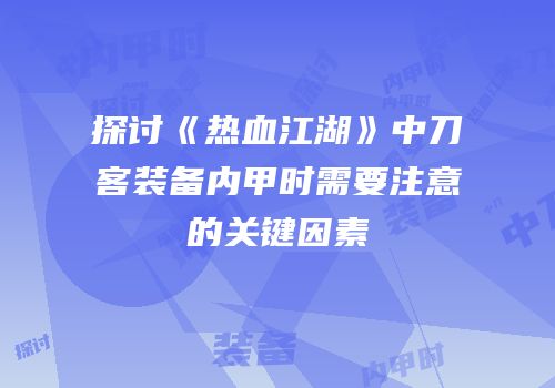 探讨《热血江湖》中刀客装备内甲时需要注意的关键因素