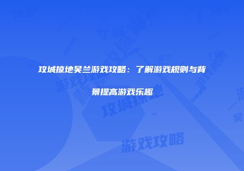 攻城掠地吴兰游戏攻略：了解游戏规则与背景提高游戏乐趣
