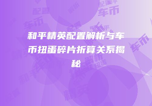 和平精英配置解析与车币扭蛋碎片折算关系揭秘