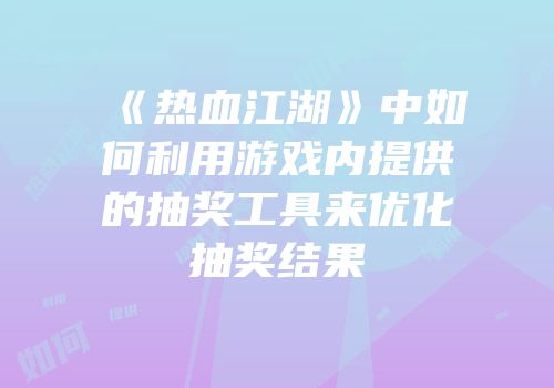 《热血江湖》中如何利用游戏内提供的抽奖工具来优化抽奖结果