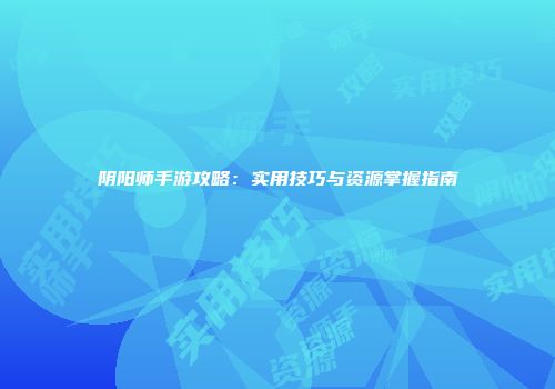 阴阳师手游攻略：实用技巧与资源掌握指南