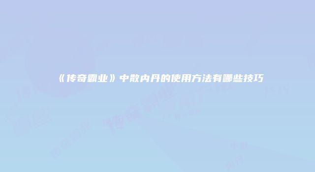 《传奇霸业》中散内丹的使用方法有哪些技巧