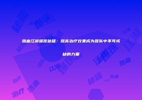 热血江湖爆医秘籍：提高治疗效果成为团队中不可或缺的力量