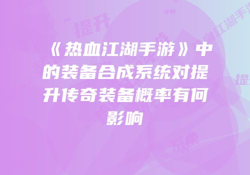 《热血江湖手游》中的装备合成系统对提升传奇装备概率有何影响