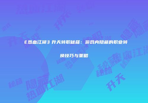 《热血江湖》升天转职秘籍：游戏内隐藏的职业转换技巧与策略