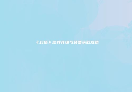 《幻塔》高效升级与装备获取攻略