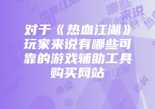 对于《热血江湖》玩家来说有哪些可靠的游戏辅助工具购买网站