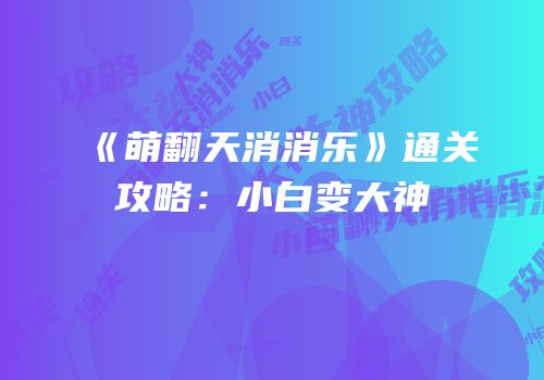 《萌翻天消消乐》通关攻略：小白变大神